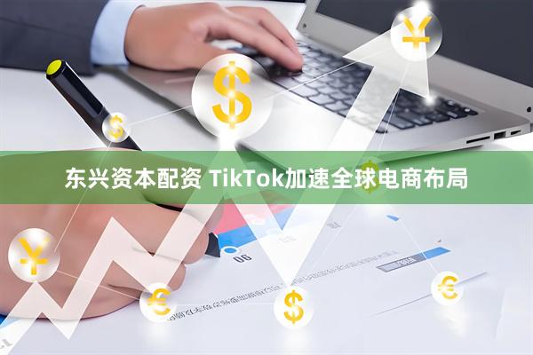 东兴资本配资 TikTok加速全球电商布局
