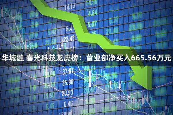 华城融 春光科技龙虎榜：营业部净买入665.56万元