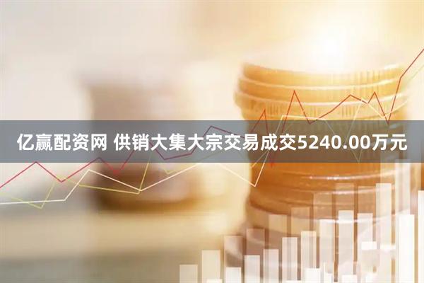 亿赢配资网 供销大集大宗交易成交5240.00万元