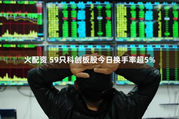火配资 59只科创板股今日换手率超5%