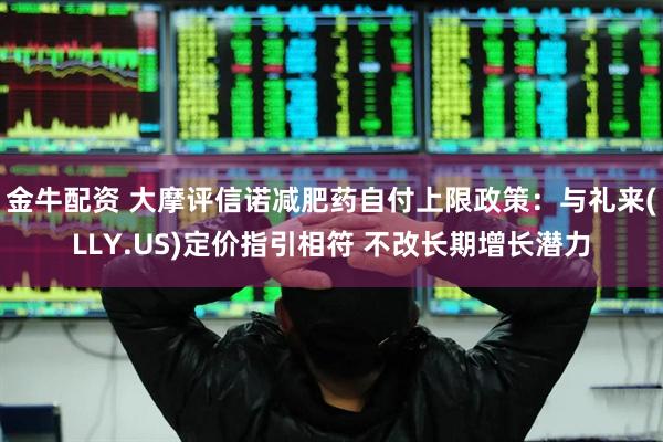 金牛配资 大摩评信诺减肥药自付上限政策：与礼来(LLY.US)定价指引相符 不改长期增长潜力