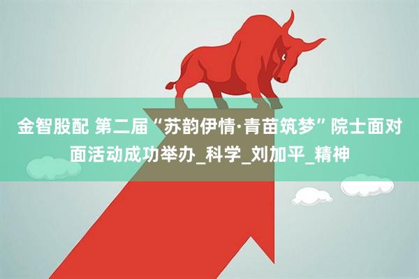 金智股配 第二届“苏韵伊情·青苗筑梦”院士面对面活动成功举办_科学_刘加平_精神