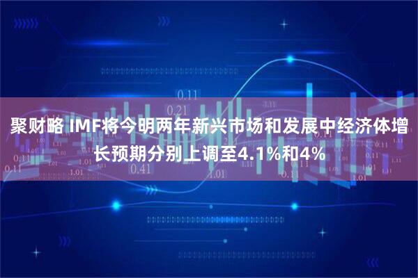 聚财略 IMF将今明两年新兴市场和发展中经济体增长预期分别上调至4.1%和4%