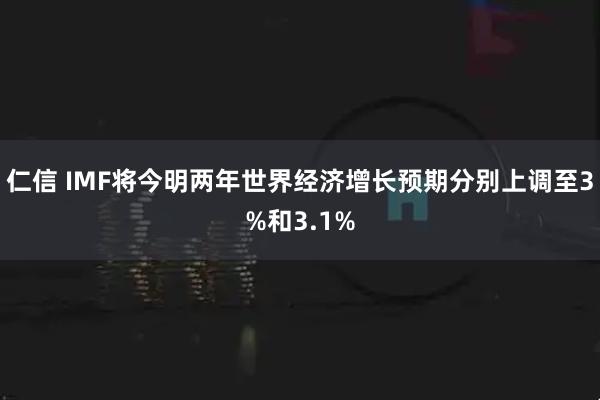 仁信 IMF将今明两年世界经济增长预期分别上调至3%和3.1%