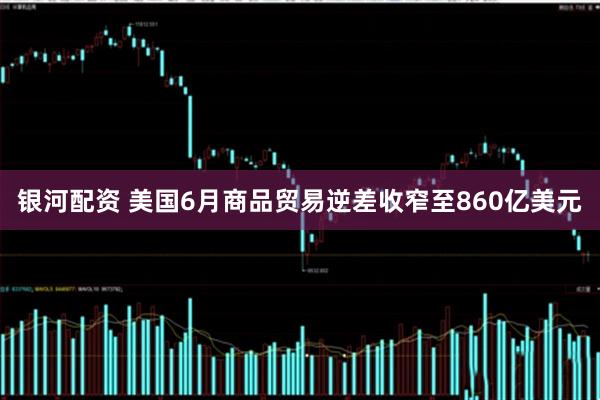 银河配资 美国6月商品贸易逆差收窄至860亿美元