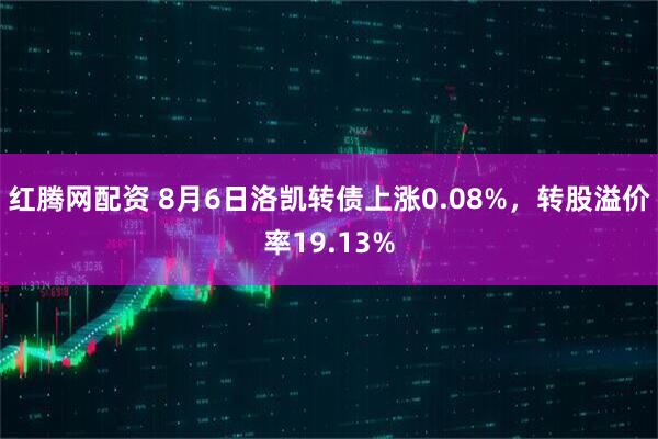 红腾网配资 8月6日洛凯转债上涨0.08%，转股溢价率19.13%