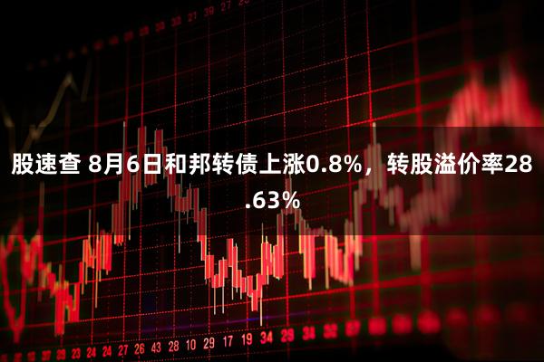 股速查 8月6日和邦转债上涨0.8%，转股溢价率28.63%