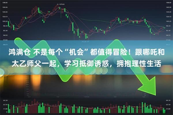 鸿满仓 不是每个“机会”都值得冒险！跟哪吒和太乙师父一起，学习抵御诱惑，拥抱理性生活