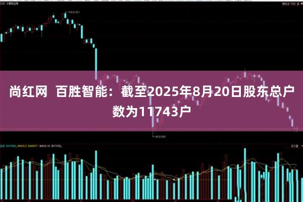 尚红网  百胜智能：截至2025年8月20日股东总户数为11743户