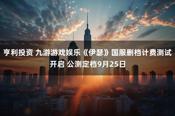 亨利投资 九游游戏娱乐《伊瑟》国服删档计费测试开启 公测定档9月25日