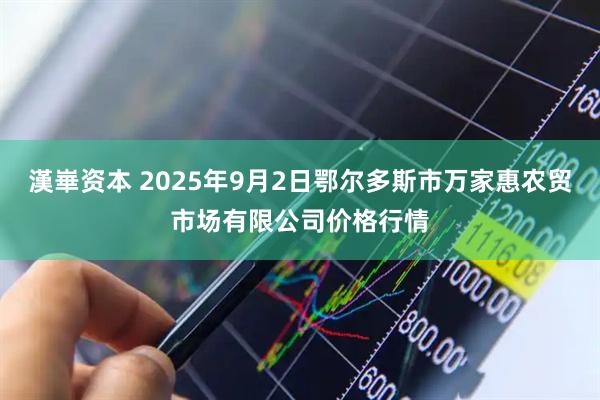 漢崋资本 2025年9月2日鄂尔多斯市万家惠农贸市场有限公司价格行情