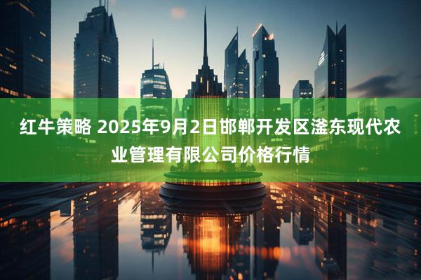 红牛策略 2025年9月2日邯郸开发区滏东现代农业管理有限公司价格行情