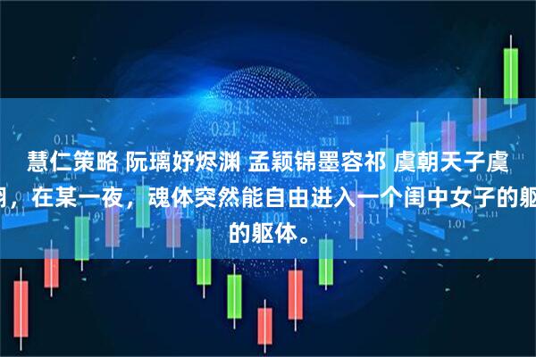 慧仁策略 阮璃妤烬渊 孟颖锦墨容祁 虞朝天子虞元诩，在某一夜，魂体突然能自由进入一个闺中女子的躯体。