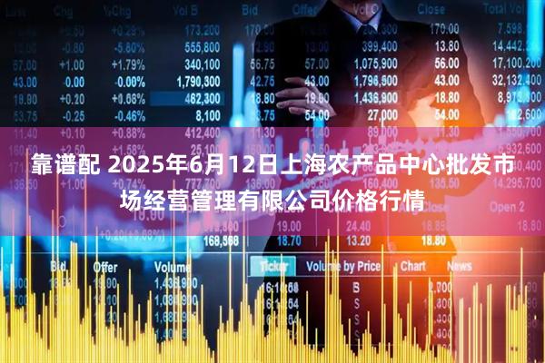 靠谱配 2025年6月12日上海农产品中心批发市场经营管理有限公司价格行情