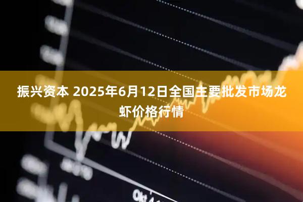 振兴资本 2025年6月12日全国主要批发市场龙虾价格行情