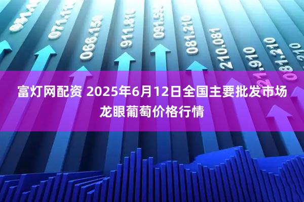 富灯网配资 2025年6月12日全国主要批发市场龙眼葡萄价格行情