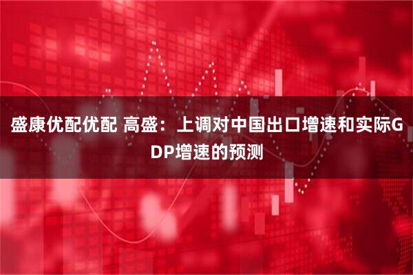 盛康优配优配 高盛：上调对中国出口增速和实际GDP增速的预测