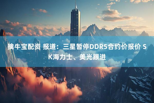 擒牛宝配资 报道：三星暂停DDR5合约价报价 SK海力士、美光跟进