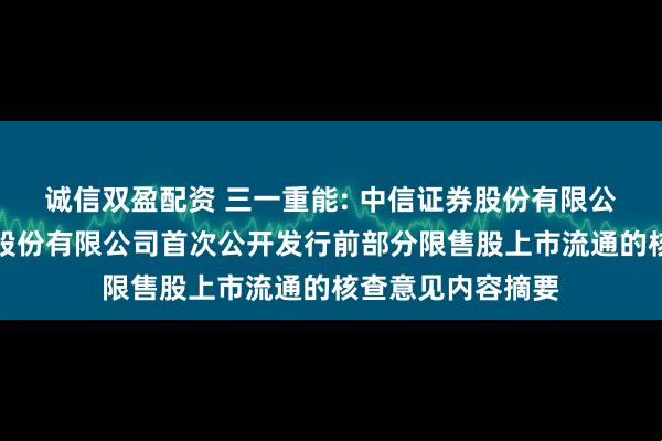 诚信双盈配资 三一重能: 中信证券股份有限公司关于三一重能股份有限公司首次公开发行前部分限售股上市流通的核查意见内容摘要