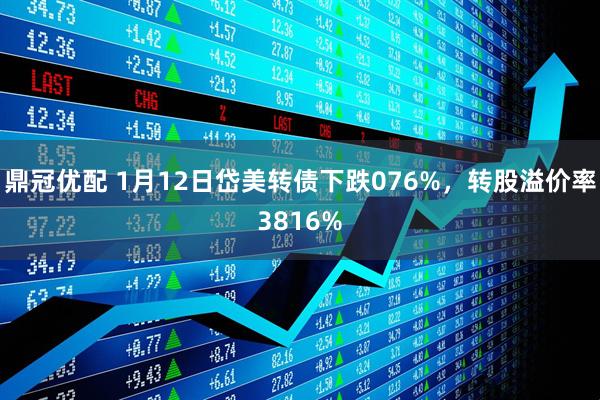 鼎冠优配 1月12日岱美转债下跌076%，转股溢价率3816%