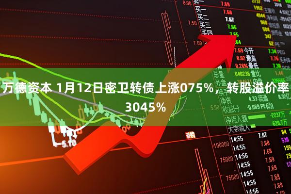 万德资本 1月12日密卫转债上涨075%，转股溢价率3045%