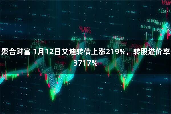 聚合财富 1月12日艾迪转债上涨219%，转股溢价率3717%