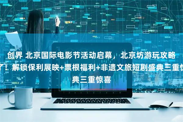 创界 北京国际电影节活动启幕，北京坊游玩攻略来了！解锁保利展映+票根福利+非遗文旅短剧盛典三重惊喜