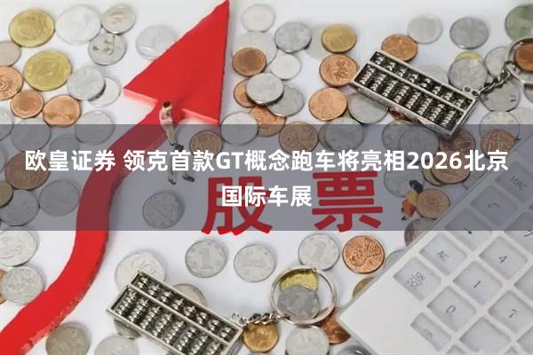 欧皇证券 领克首款GT概念跑车将亮相2026北京国际车展