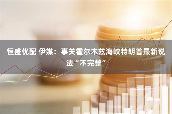 恒盛优配 伊媒：事关霍尔木兹海峡　特朗普最新说法“不完整”