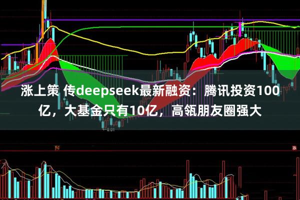 涨上策 传deepseek最新融资：腾讯投资100亿，大基金只有10亿，高瓴朋友圈强大
