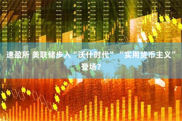 速盈所 美联储步入“沃什时代” “实用货币主义”登场？